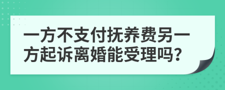 一方不支付抚养费另一方起诉离婚能受理吗？