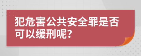 犯危害公共安全罪是否可以缓刑呢？