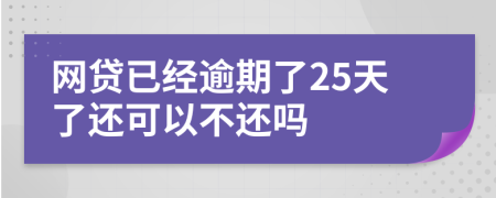 网贷已经逾期了25天了还可以不还吗