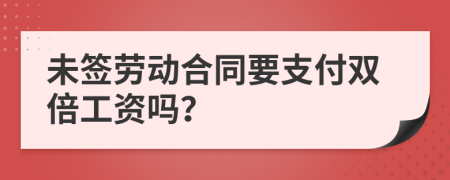 未签劳动合同要支付双倍工资吗？