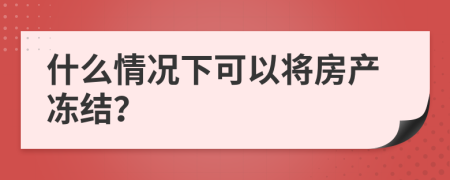 什么情况下可以将房产冻结？