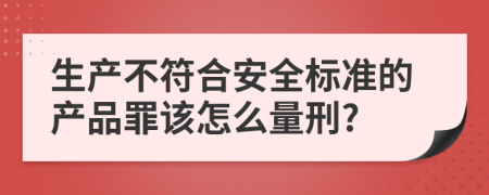 生产不符合安全标准的产品罪该怎么量刑?