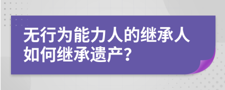 无行为能力人的继承人如何继承遗产？