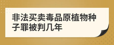 非法买卖毒品原植物种子罪被判几年