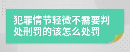 犯罪情节轻微不需要判处刑罚的该怎么处罚
