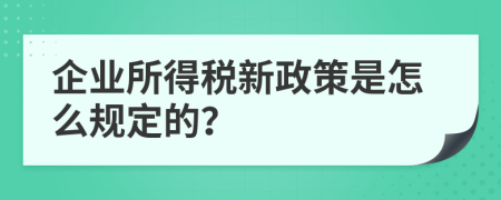 企业所得税新政策是怎么规定的？