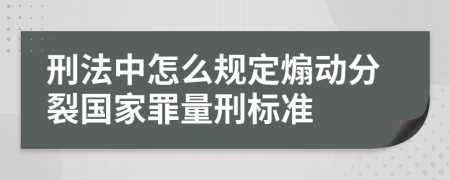 刑法中怎么规定煽动分裂国家罪量刑标准