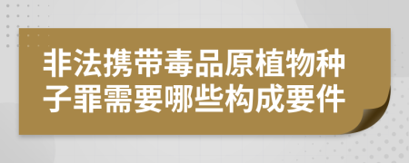 非法携带毒品原植物种子罪需要哪些构成要件