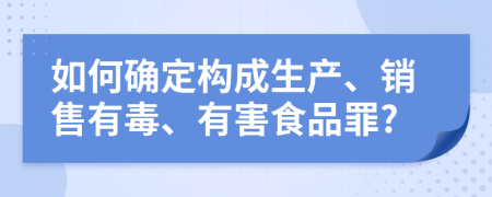 如何确定构成生产、销售有毒、有害食品罪?