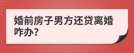 婚前房子男方还贷离婚咋办？