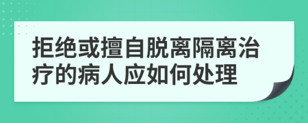 拒绝或擅自脱离隔离治疗的病人应如何处理