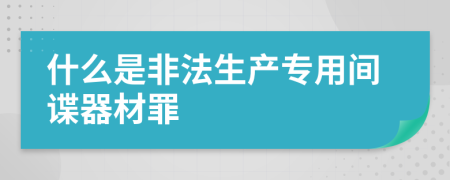 什么是非法生产专用间谍器材罪