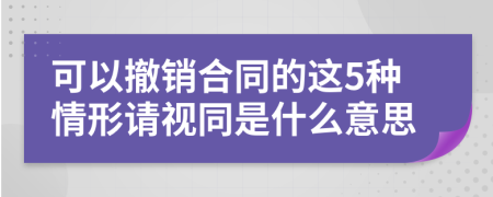 可以撤销合同的这5种情形请视同是什么意思