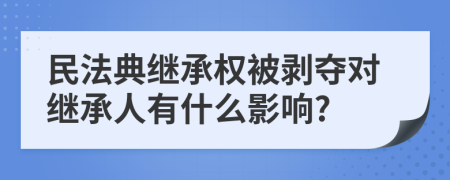 民法典继承权被剥夺对继承人有什么影响?