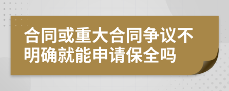合同或重大合同争议不明确就能申请保全吗