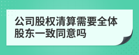 公司股权清算需要全体股东一致同意吗