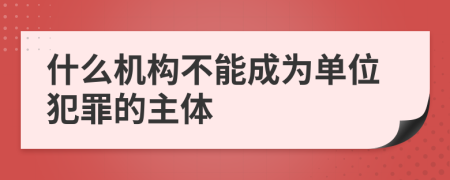 什么机构不能成为单位犯罪的主体