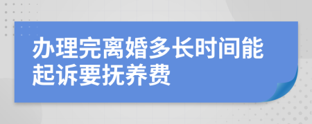 办理完离婚多长时间能起诉要抚养费