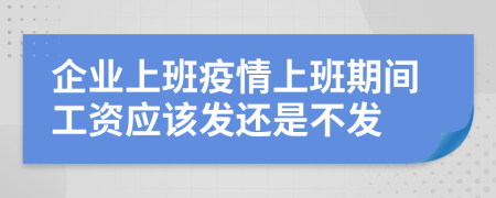 企业上班疫情上班期间工资应该发还是不发