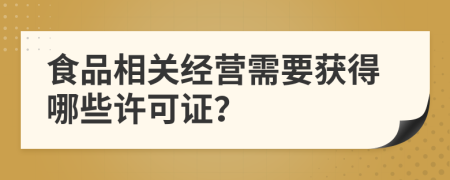 食品相关经营需要获得哪些许可证？