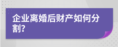 企业离婚后财产如何分割？