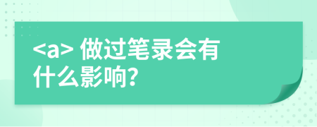 <a> 做过笔录会有什么影响？