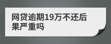 网贷逾期19万不还后果严重吗