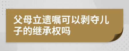 父母立遗嘱可以剥夺儿子的继承权吗