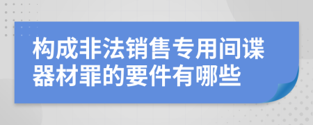 构成非法销售专用间谍器材罪的要件有哪些