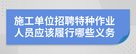 施工单位招聘特种作业人员应该履行哪些义务