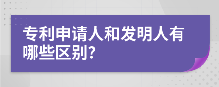 专利申请人和发明人有哪些区别？