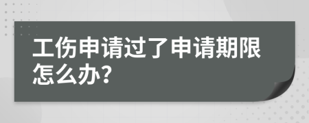 工伤申请过了申请期限怎么办？