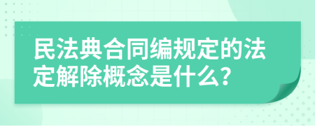 民法典合同编规定的法定解除概念是什么？