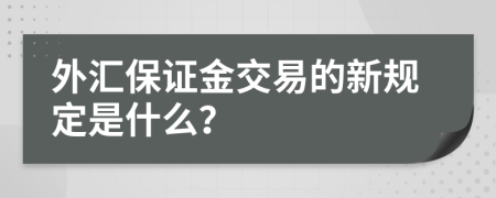 外汇保证金交易的新规定是什么？