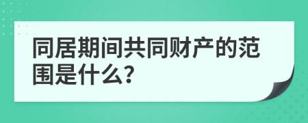 同居期间共同财产的范围是什么？