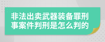 非法出卖武器装备罪刑事案件判刑是怎么判的