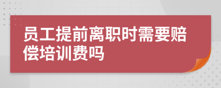 员工提前离职时需要赔偿培训费吗