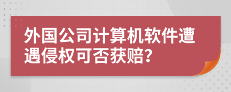 外国公司计算机软件遭遇侵权可否获赔？