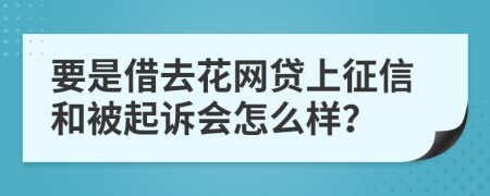 要是借去花网贷上征信和被起诉会怎么样？