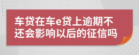 车贷在车e贷上逾期不还会影响以后的征信吗