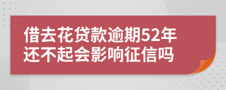借去花贷款逾期52年还不起会影响征信吗