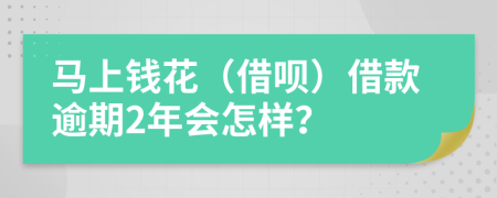 马上钱花（借呗）借款逾期2年会怎样？