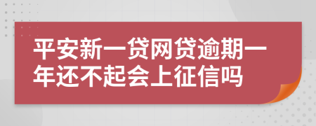 平安新一贷网贷逾期一年还不起会上征信吗