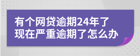 有个网贷逾期24年了现在严重逾期了怎么办