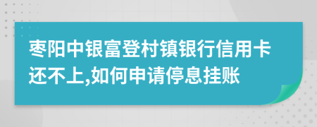 枣阳中银富登村镇银行信用卡还不上,如何申请停息挂账