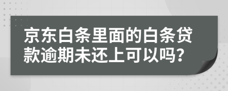 京东白条里面的白条贷款逾期未还上可以吗？