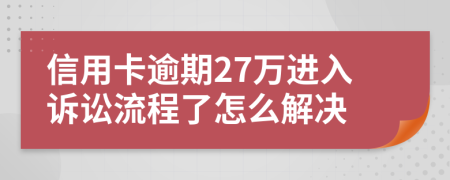 信用卡逾期27万进入诉讼流程了怎么解决