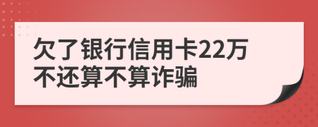 欠了银行信用卡22万不还算不算诈骗