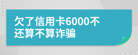 欠了信用卡6000不还算不算诈骗