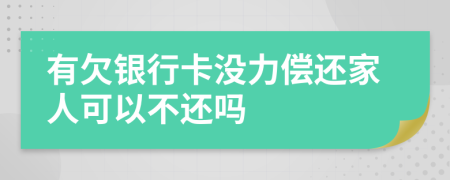 有欠银行卡没力偿还家人可以不还吗